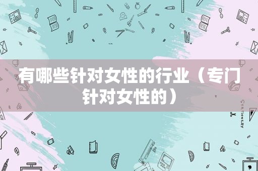 有哪些针对女性的行业（专门针对女性的）