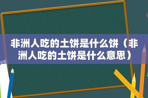 非洲人吃的土饼是什么饼（非洲人吃的土饼是什么意思）
