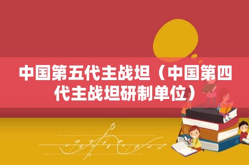中国第五代主战坦（中国第四代主战坦研制单位）