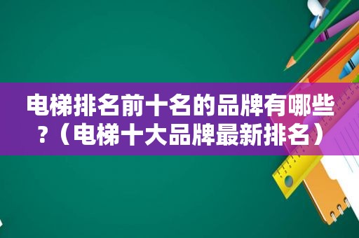 电梯排名前十名的品牌有哪些?（电梯十大品牌最新排名）