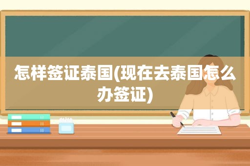 怎样签证泰国(现在去泰国怎么办签证)