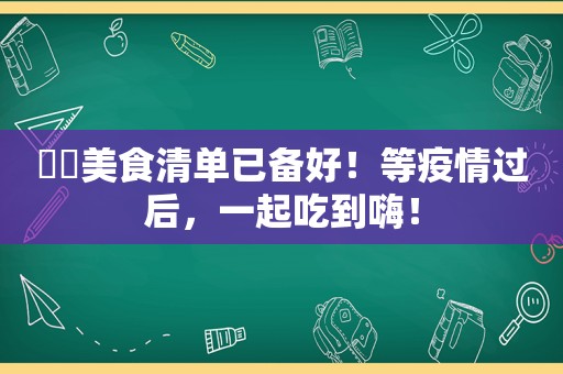​​美食清单已备好！等疫情过后，一起吃到嗨！