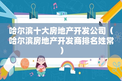 哈尔滨十大房地产开发公司（哈尔滨房地产开发商排名姓常）
