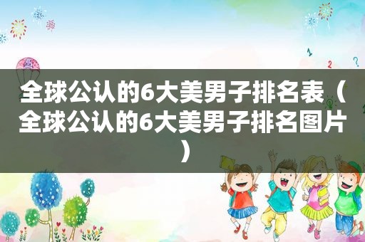 全球公认的6大美男子排名表（全球公认的6大美男子排名图片）