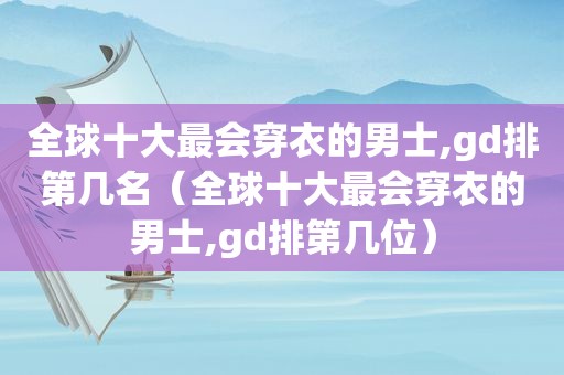 全球十大最会穿衣的男士,gd排第几名（全球十大最会穿衣的男士,gd排第几位）