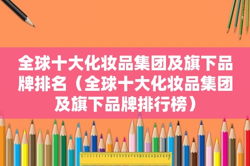 全球十大化妆品集团及旗下品牌排名（全球十大化妆品集团及旗下品牌排行榜）