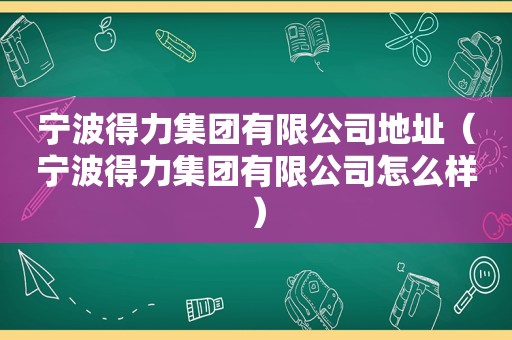 宁波得力集团有限公司地址（宁波得力集团有限公司怎么样）