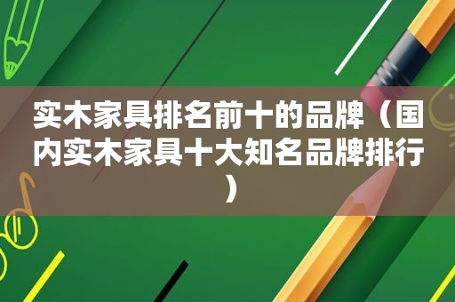 实木家具排名前十的品牌（国内实木家具十大知名品牌排行）