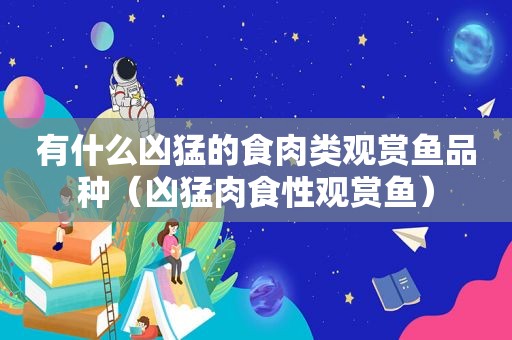 有什么凶猛的食肉类观赏鱼品种（凶猛肉食性观赏鱼）