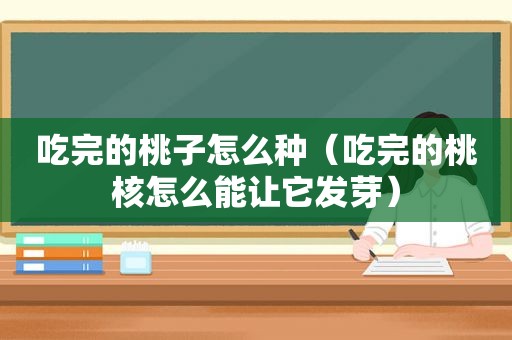 吃完的桃子怎么种（吃完的桃核怎么能让它发芽）