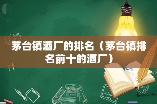 茅台镇酒厂的排名（茅台镇排名前十的酒厂）