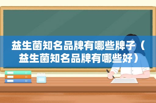 益生菌知名品牌有哪些牌子(益生菌知名品牌有哪些好) 益生菌知名品牌有哪些牌子(益生菌知名品牌有哪些好)