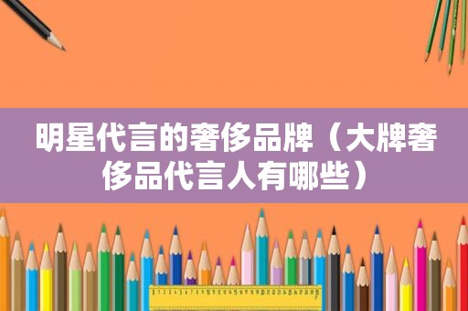 明星代言的奢侈品牌（大牌奢侈品代言人有哪些）