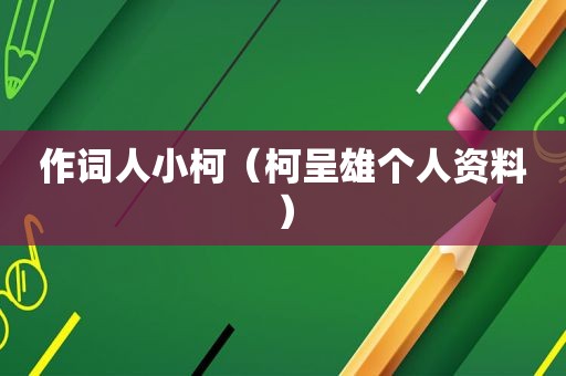 作词人小柯(柯呈雄个人资料)