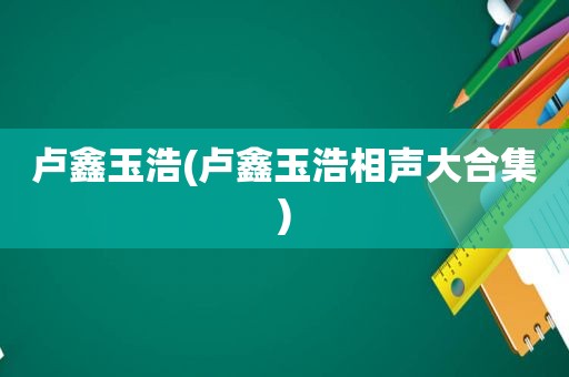 卢鑫玉浩(卢鑫玉浩相声大合集)