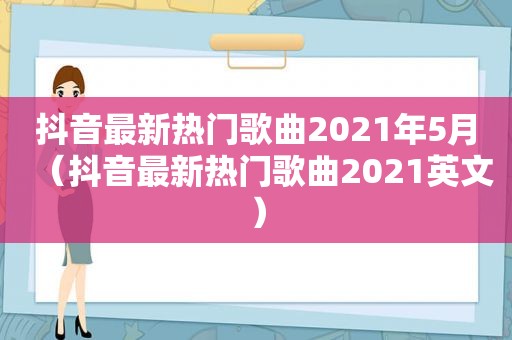 抖音最新热门歌曲2021年5月（抖音最新热门歌曲2021英文）
