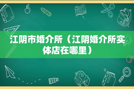 江阴市婚介所（江阴婚介所实体店在哪里）