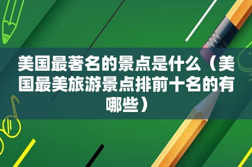 美国最著名的景点是什么（美国最美旅游景点排前十名的有哪些）