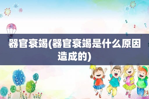 器官衰竭(器官衰竭是什么原因造成的)