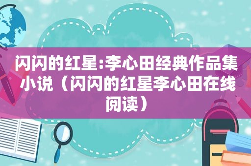 闪闪的红星:李心田经典作品集 小说（闪闪的红星李心田在线阅读）