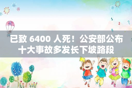 已致 6400 人死！公安部公布十大事故多发长下坡路段