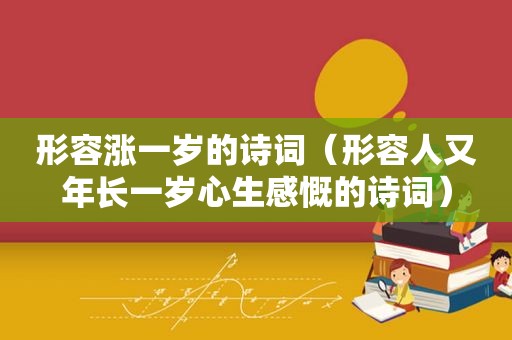 形容涨一岁的诗词（形容人又年长一岁心生感慨的诗词）