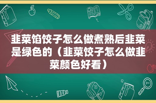韭菜馅饺子怎么做煮熟后韭菜是绿色的（韭菜饺子怎么做韭菜颜色好看）