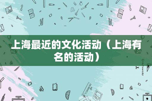 上海最近的文化活动（上海有名的活动）