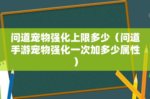 问道宠物强化上限多少（问道手游宠物强化一次加多少属性）