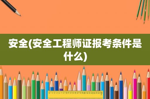 安全(安全工程师证报考条件是什么)