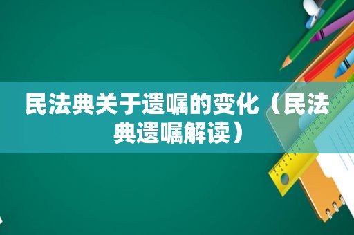 民法典关于遗嘱的变化（民法典遗嘱解读）