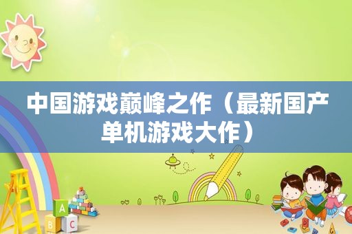 中国游戏巅峰之作（最新国产单机游戏大作）