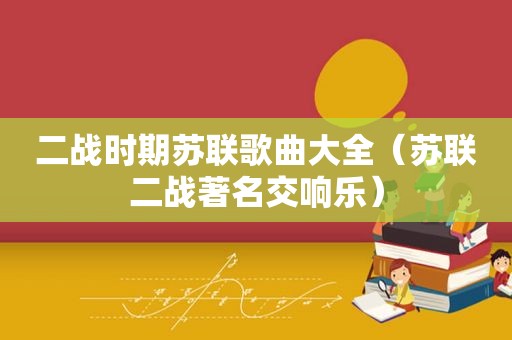 二战时期苏联歌曲大全（苏联二战著名交响乐）