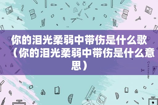 你的泪光柔弱中带伤是什么歌（你的泪光柔弱中带伤是什么意思）