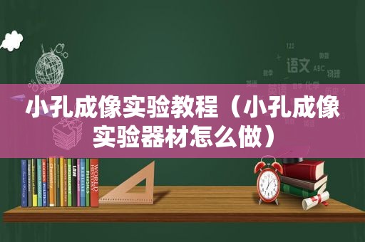小孔成像实验教程（小孔成像实验器材怎么做）