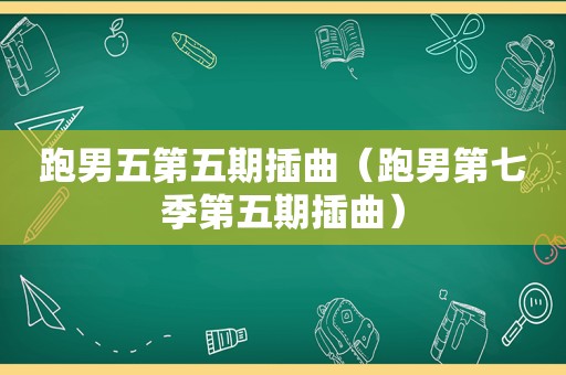 跑男五第五期插曲（跑男第七季第五期插曲）