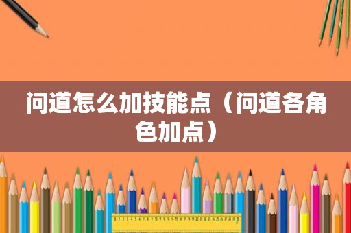 问道怎么加技能点（问道各角色加点）