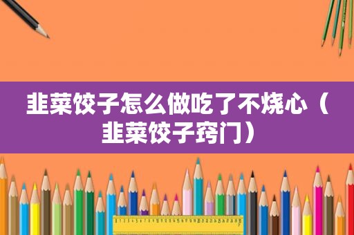 韭菜饺子怎么做吃了不烧心（韭菜饺子窍门）