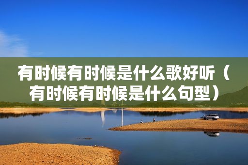 有时候有时候是什么歌好听（有时候有时候是什么句型）