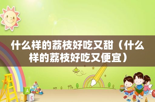 什么样的荔枝好吃又甜（什么样的荔枝好吃又便宜）