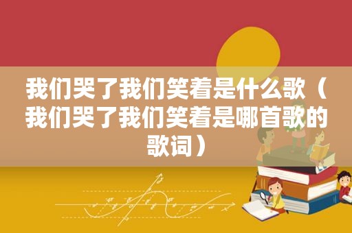 我们哭了我们笑着是什么歌（我们哭了我们笑着是哪首歌的歌词）
