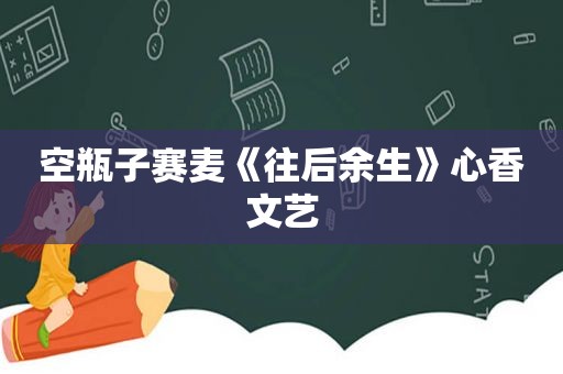 空瓶子赛麦《往后余生》心香文艺