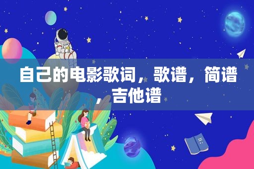 自己的电影歌词，歌谱，简谱，吉他谱