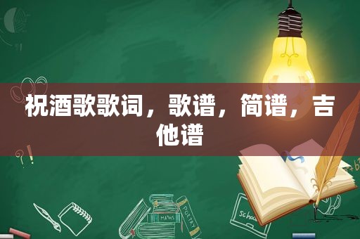 祝酒歌歌词，歌谱，简谱，吉他谱