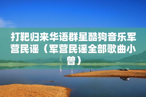 打靶归来华语群星酷狗音乐军营民谣（军营民谣全部歌曲小曾）