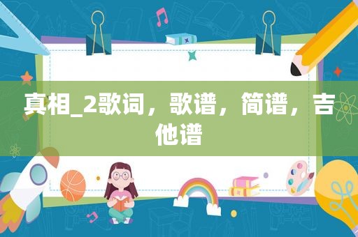 真相_2歌词，歌谱，简谱，吉他谱