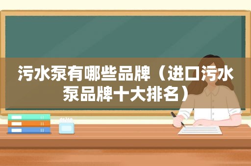 污水泵有哪些品牌（进口污水泵品牌十大排名）