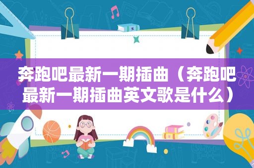 奔跑吧最新一期插曲（奔跑吧最新一期插曲英文歌是什么）