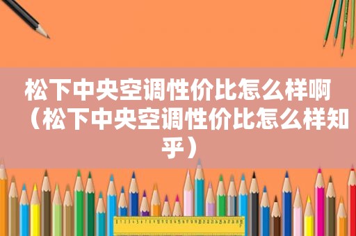 松下中央空调性价比怎么样啊（松下中央空调性价比怎么样知乎）