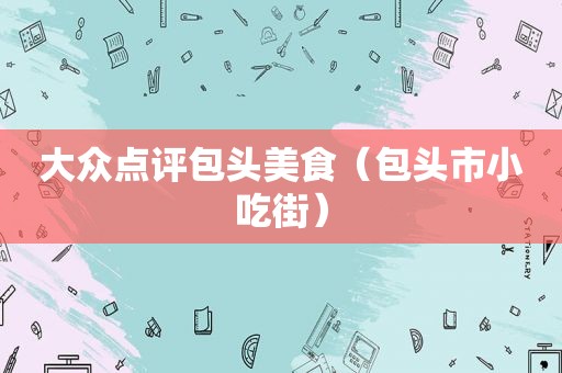 大众点评包头美食（包头市小吃街）